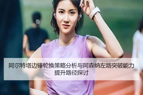 阿尔特塔边锋轮换策略分析与阿森纳左路突破能力提升路径探讨