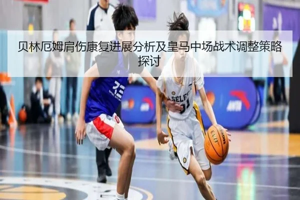 贝林厄姆肩伤康复进展分析及皇马中场战术调整策略探讨