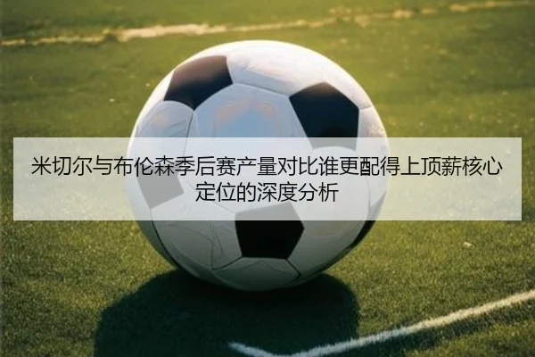 米切尔与布伦森季后赛产量对比谁更配得上顶薪核心定位的深度分析