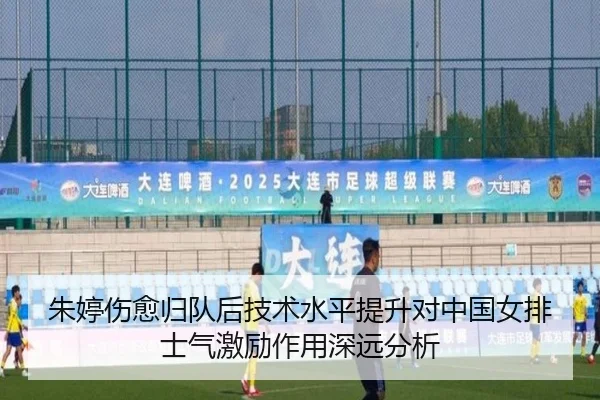 朱婷伤愈归队后技术水平提升对中国女排士气激励作用深远分析