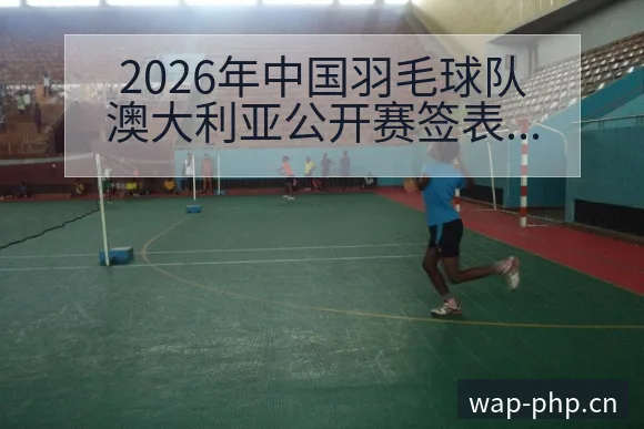 2026年中国羽毛球队澳大利亚公开赛签表与主力阵容数据 - 多多28