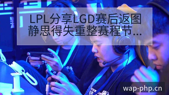 LPL分享LGD赛后返图静思得失重整赛程节点与看点分析前 - 多多28