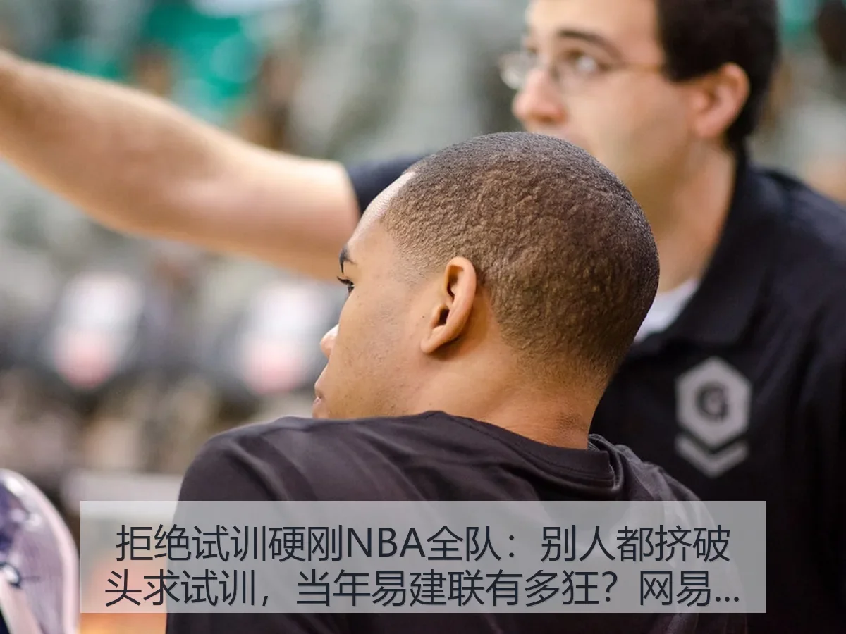 拒绝试训硬刚NBA全队:别人都挤破头求试训,当年易建联有多狂?解读